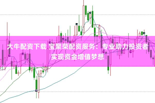 大牛配資下載 寶聚榮配資服務：專業(yè)助力投資者實現(xiàn)資金增值夢想