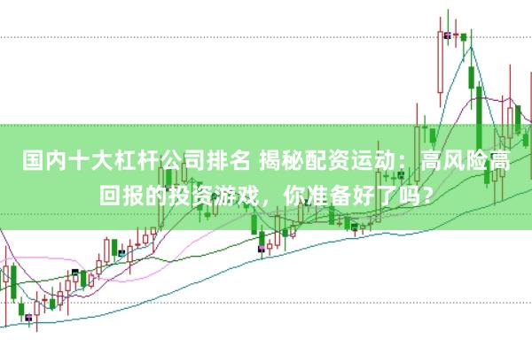 國(guó)內(nèi)十大杠桿公司排名 揭秘配資運(yùn)動(dòng)：高風(fēng)險(xiǎn)高回報(bào)的投資游戲，你準(zhǔn)備好了嗎？