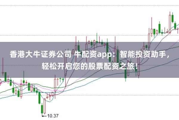 香港大牛證券公司 牛配資app：智能投資助手，輕松開啟您的股票配資之旅！