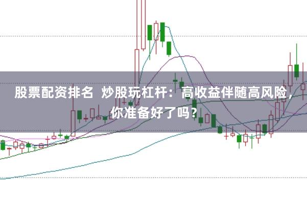 股票配資排名  炒股玩杠桿：高收益伴隨高風(fēng)險，你準(zhǔn)備好了嗎？
