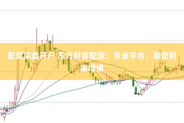 配資實(shí)盤開戶 東方財(cái)富配資：專業(yè)平臺(tái)，助您財(cái)富增值