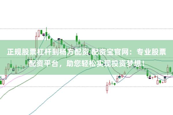 正規(guī)股票杠桿到楊方配資 配資寶官網(wǎng)：專(zhuān)業(yè)股票配資平臺(tái)，助您輕松實(shí)現(xiàn)投資夢(mèng)想！