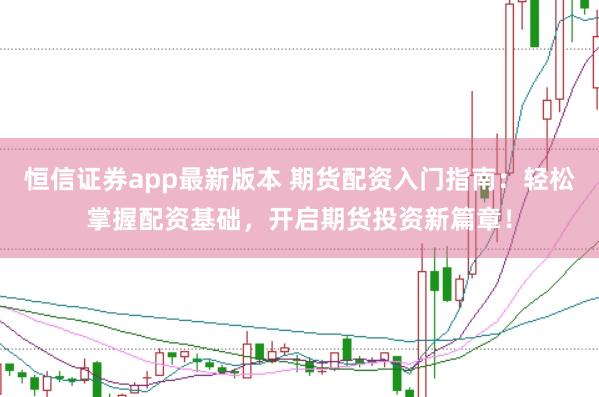 恒信證券app最新版本 期貨配資入門(mén)指南：輕松掌握配資基礎(chǔ)，開(kāi)啟期貨投資新篇章！