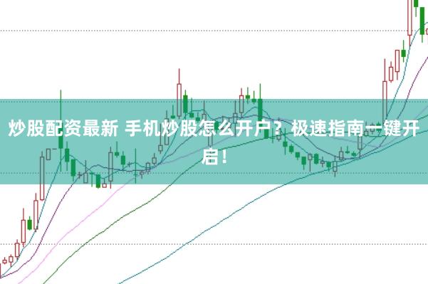 炒股配資最新 手機(jī)炒股怎么開(kāi)戶(hù)？極速指南一鍵開(kāi)啟！