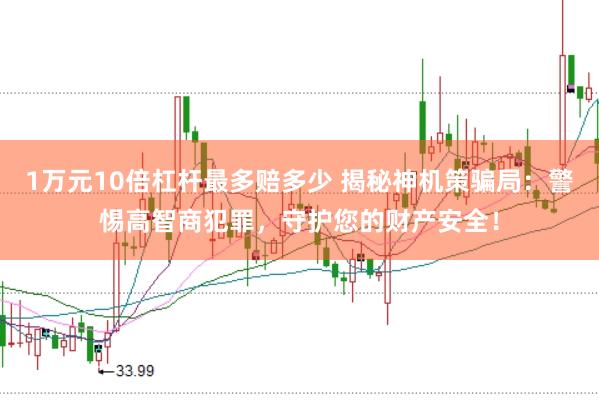 1萬元10倍杠桿最多賠多少 揭秘神機(jī)策騙局：警惕高智商犯罪，守護(hù)您的財(cái)產(chǎn)安全！