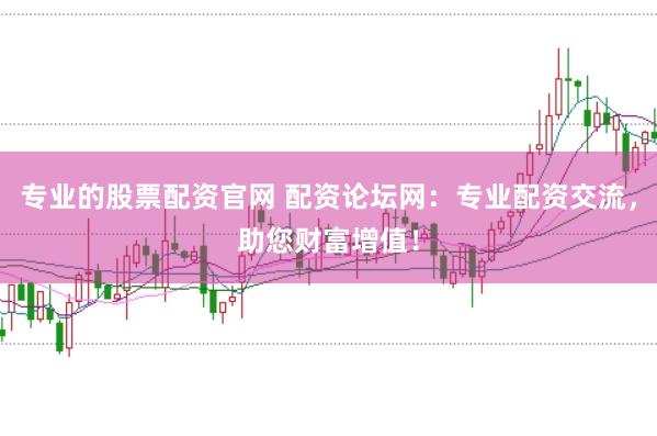 專(zhuān)業(yè)的股票配資官網(wǎng) 配資論壇網(wǎng)：專(zhuān)業(yè)配資交流，助您財(cái)富增值！