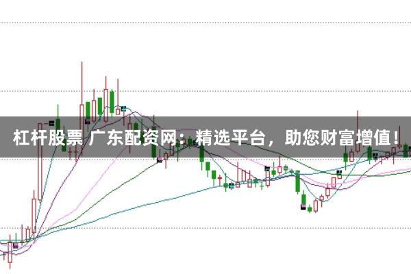杠桿股票 廣東配資網(wǎng)：精選平臺，助您財富增值！