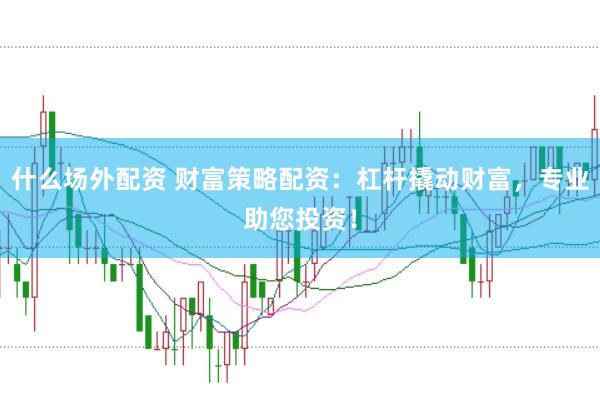 什么場外配資 財富策略配資：杠桿撬動財富，專業(yè)助您投資！