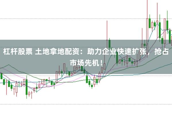 杠桿股票 土地拿地配資：助力企業(yè)快速擴(kuò)張，搶占市場(chǎng)先機(jī)！