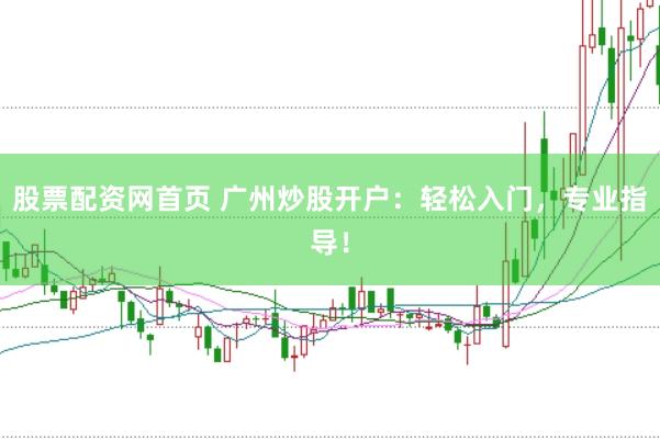 股票配資網(wǎng)首頁(yè) 廣州炒股開(kāi)戶：輕松入門(mén)，專業(yè)指導(dǎo)！