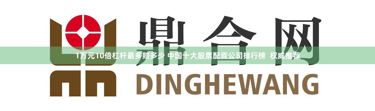 1萬(wàn)元10倍杠桿最多賠多少 中國(guó)十大股票配資公司排行榜  權(quán)威推薦