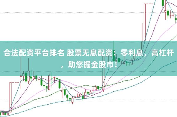 合法配資平臺排名 股票無息配資：零利息，高杠桿，助您掘金股市！
