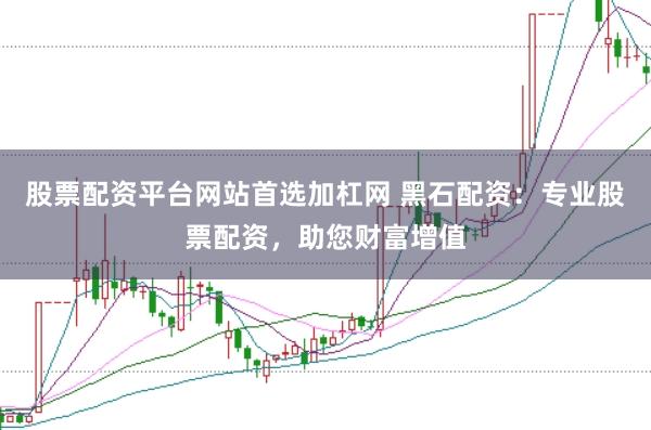 股票配資平臺網(wǎng)站首選加杠網(wǎng) 黑石配資：專業(yè)股票配資，助您財富增值