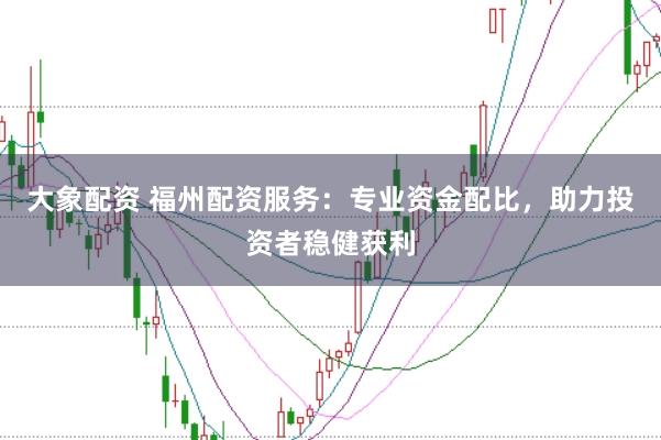 大象配資 福州配資服務：專業(yè)資金配比，助力投資者穩(wěn)健獲利