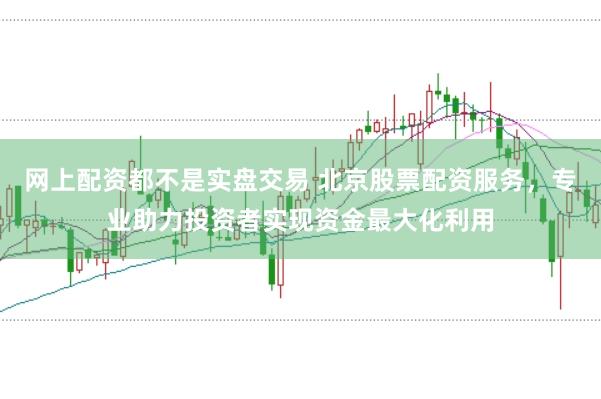 網(wǎng)上配資都不是實盤交易 北京股票配資服務，專業(yè)助力投資者實現(xiàn)資金最大化利用