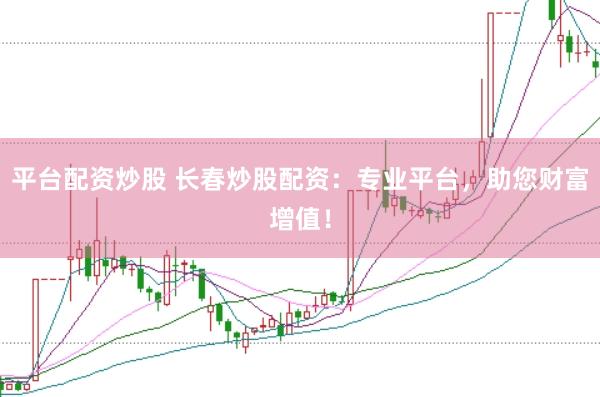 平臺配資炒股 長春炒股配資：專業(yè)平臺，助您財富增值！
