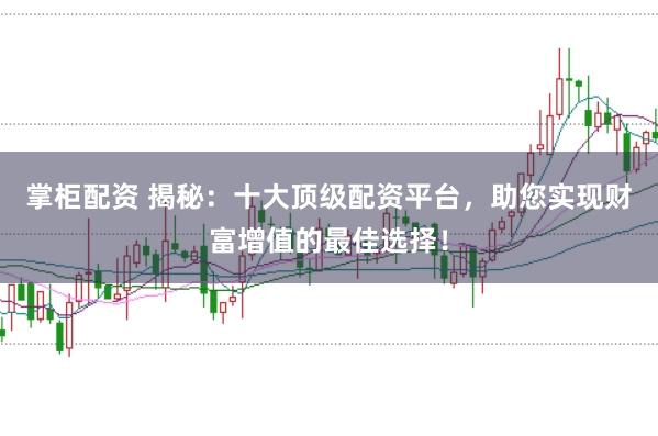 掌柜配資 揭秘：十大頂級配資平臺，助您實現(xiàn)財富增值的最佳選擇！