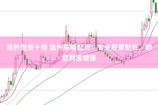 場外配資十倍 溫州陳曙配資：專業(yè)股票配資，助您財富增值