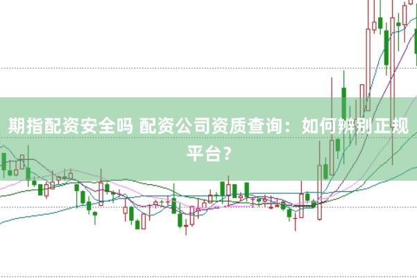 期指配資安全嗎 配資公司資質(zhì)查詢：如何辨別正規(guī)平臺？