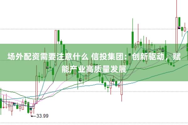 場(chǎng)外配資需要注意什么 信投集團(tuán)：創(chuàng)新驅(qū)動(dòng)，賦能產(chǎn)業(yè)高質(zhì)量發(fā)展