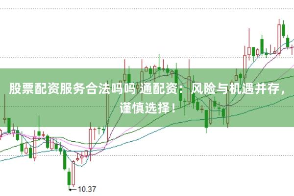 股票配資服務合法嗎嗎 通配資：風險與機遇并存，謹慎選擇！