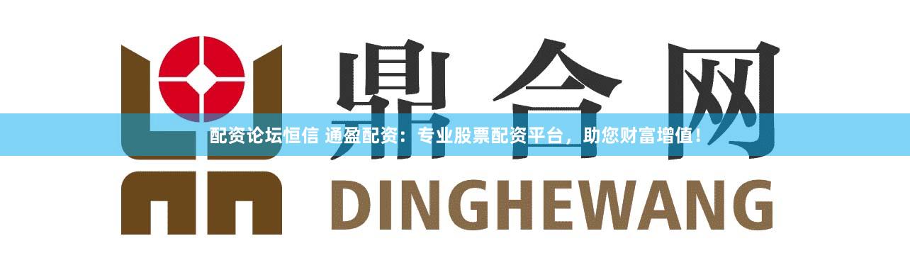 配資論壇恒信 通盈配資：專(zhuān)業(yè)股票配資平臺(tái)，助您財(cái)富增值！