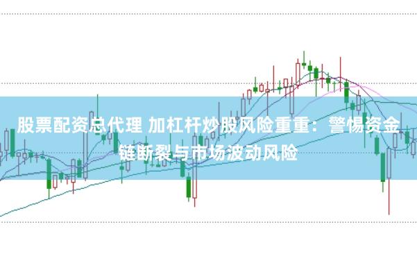 股票配資總代理 加杠桿炒股風(fēng)險(xiǎn)重重：警惕資金鏈斷裂與市場波動(dòng)風(fēng)險(xiǎn)