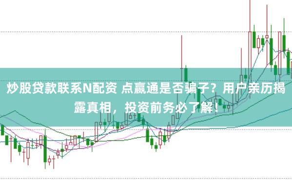 炒股貸款聯(lián)系N配資 點(diǎn)嬴通是否騙子？用戶親歷揭露真相，投資前務(wù)必了解！