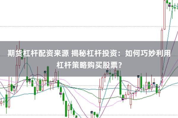 期貨杠桿配資來源 揭秘杠桿投資：如何巧妙利用杠桿策略購買股票？