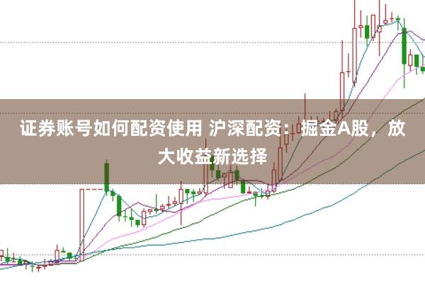 證券賬號(hào)如何配資使用 滬深配資：掘金A股，放大收益新選擇