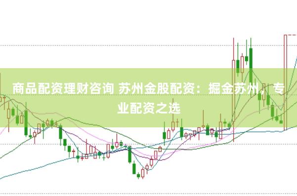 商品配資理財咨詢 蘇州金股配資：掘金蘇州，專業(yè)配資之選