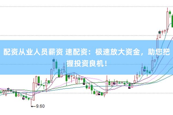 配資從業(yè)人員薪資 速配資：極速放大資金，助您把握投資良機(jī)！