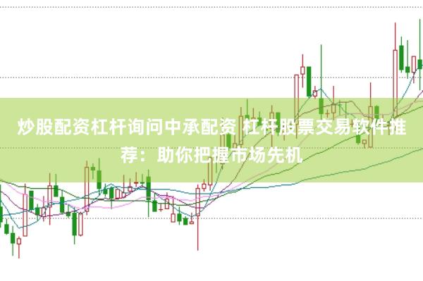 炒股配資杠桿詢問中承配資 杠桿股票交易軟件推薦：助你把握市場先機
