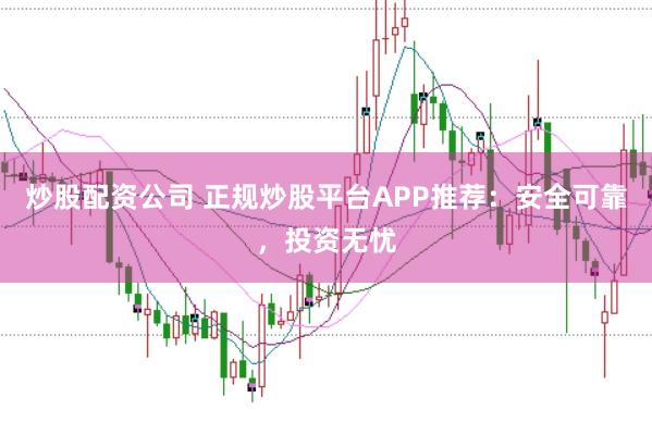 炒股配資公司 正規(guī)炒股平臺(tái)APP推薦：安全可靠，投資無憂