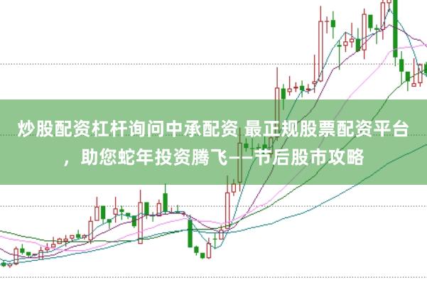 炒股配資杠桿詢問中承配資 最正規(guī)股票配資平臺，助您蛇年投資騰飛——節(jié)后股市攻略