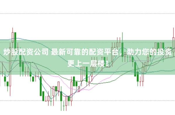炒股配資公司 最新可靠的配資平臺，助力您的投資更上一層樓！