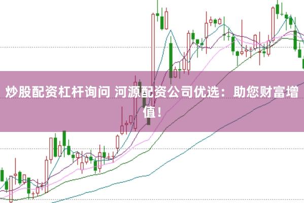 炒股配資杠桿詢問 河源配資公司優(yōu)選：助您財(cái)富增值！