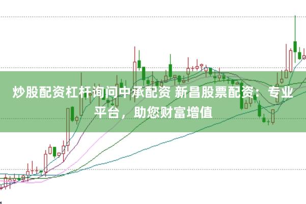 炒股配資杠桿詢問(wèn)中承配資 新昌股票配資：專業(yè)平臺(tái)，助您財(cái)富增值