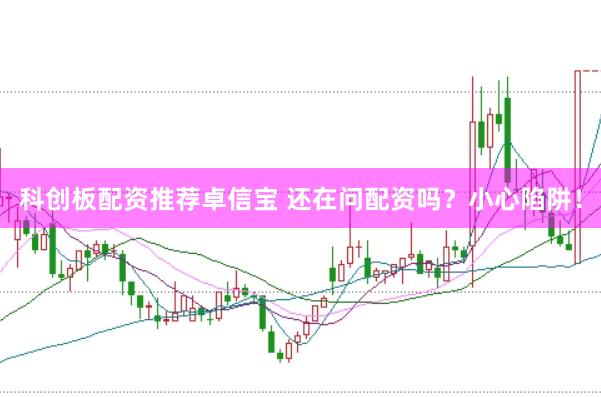 科創(chuàng)板配資推薦卓信寶 還在問配資嗎？小心陷阱！