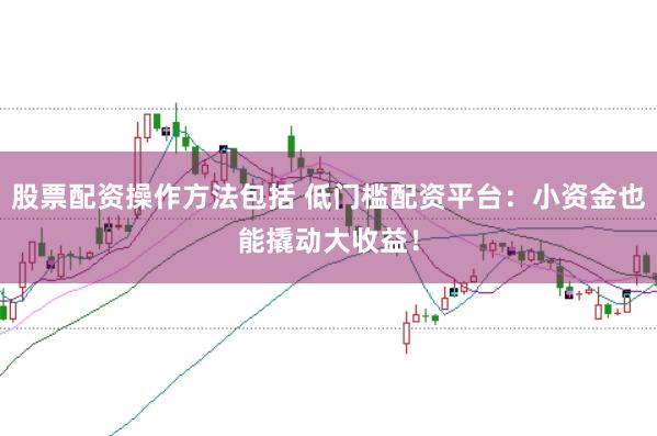 股票配資操作方法包括 低門檻配資平臺：小資金也能撬動大收益！