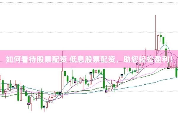 如何看待股票配資 低息股票配資，助您輕松盈利！