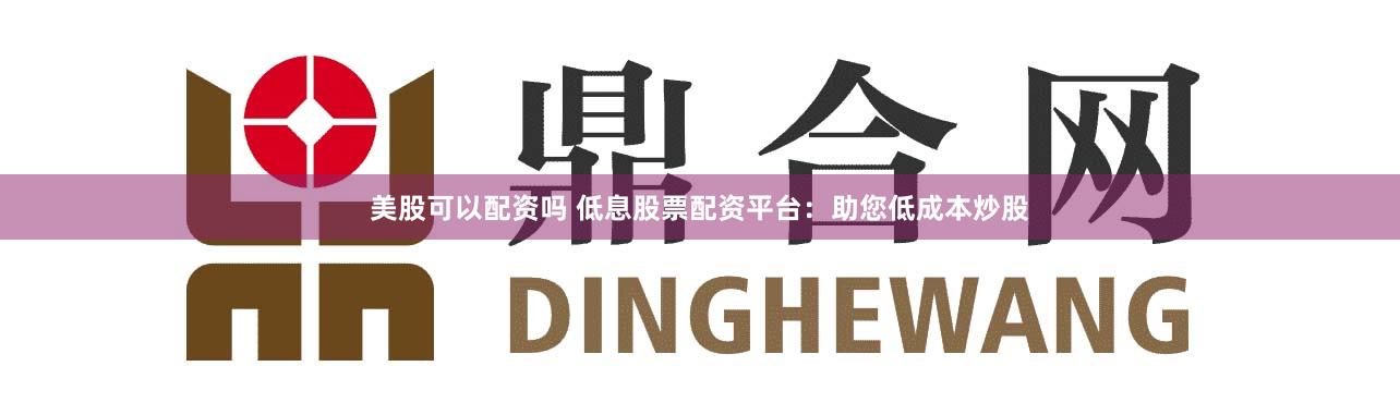 美股可以配資嗎 低息股票配資平臺：助您低成本炒股