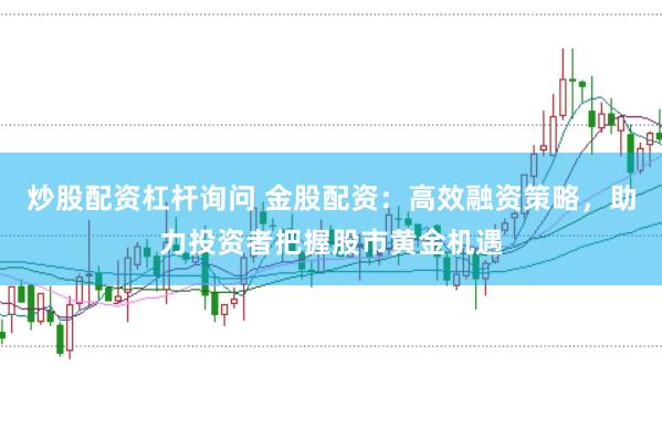 炒股配資杠桿詢問 金股配資：高效融資策略，助力投資者把握股市黃金機遇