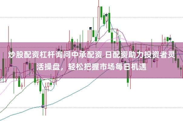 炒股配資杠桿詢問中承配資 日配資助力投資者靈活操盤，輕松把握市場每日機遇