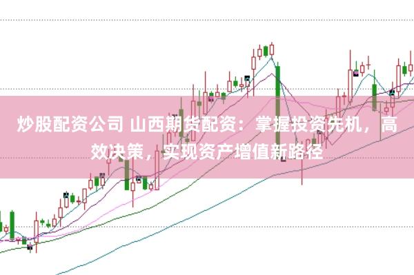 炒股配資公司 山西期貨配資：掌握投資先機，高效決策，實現(xiàn)資產(chǎn)增值新路徑