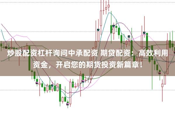 炒股配資杠桿詢問中承配資 期貸配資：高效利用資金，開啟您的期貨投資新篇章！