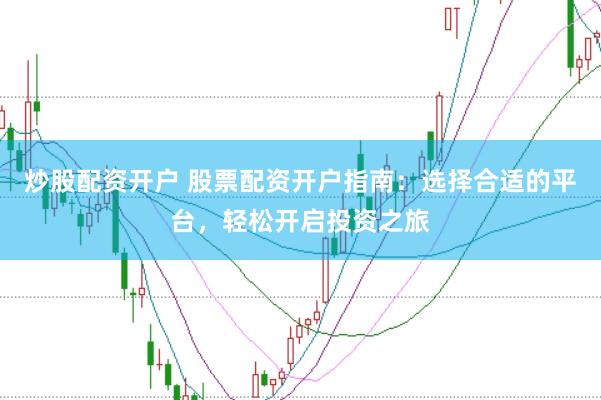炒股配資開戶 股票配資開戶指南：選擇合適的平臺，輕松開啟投資之旅