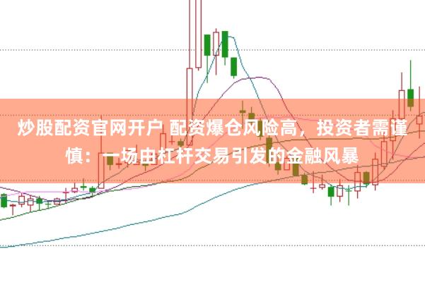 炒股配資官網(wǎng)開戶 配資爆倉(cāng)風(fēng)險(xiǎn)高，投資者需謹(jǐn)慎：一場(chǎng)由杠桿交易引發(fā)的金融風(fēng)暴
