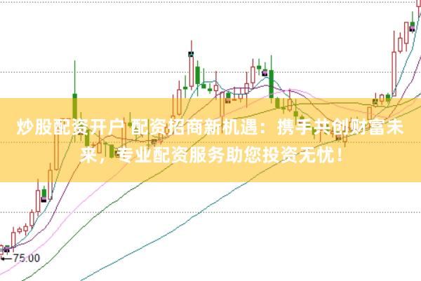 炒股配資開戶 配資招商新機(jī)遇：攜手共創(chuàng)財(cái)富未來，專業(yè)配資服務(wù)助您投資無憂！