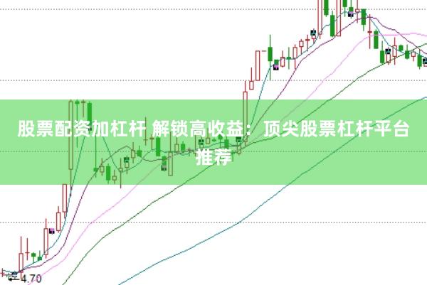 股票配資加杠桿 解鎖高收益：頂尖股票杠桿平臺(tái)推薦